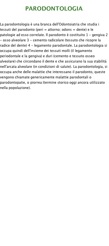                            CHIRURGIA ORALE                  Le principali discipline sono la chirurgia estrattiva, che si occupa delle estrazioni complesse dei denti, soprattutto se inclusi nell’osso, la chirurgia delle lesioni cistiche e delle neoformazioni benigne del cavo orale e delle ossa mascellari, la chirurgia endodontica che si occupa di trattare le infezioni dell’apice dei denti, la chirurgia pre-protesica che provvede a ottimizzare la morfologia della bocca così che l’Odontoiatra Protesista possa affrontare nel migliore dei modi la ricostruzione protesica, soprattutto quella supportata dagli impianti dentari ed infine la chirurgia ortodontica, cioè tutti quegli interventi che aiutano l’Ortodontista nel perseguire il risultato di allineare i denti e creare un rapporto ideale fra le arcate dentarie. Ancora il Chirurgo Orale si occupa della chirurgia minore del seno mascellare, quando la patologia è sostenuta  da problemi dentari e della chirurgia delle patologie minori delle ghiandole salivari. Un altro importante compito del Chirurgo Orale all’interno del team odontoiatrico è quello della diagnostica delle lesioni del cavo orale con particolare riguardo alla prevenzione del cancro orale attraverso la diagnostica clinica e l’eventuale esecuzione di biopsie mirate ad una diagnosi istologica.